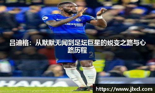 吕迪格：从默默无闻到足坛巨星的蜕变之路与心路历程
